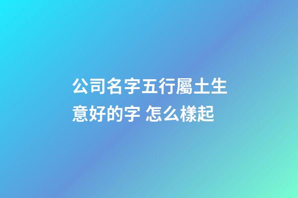 公司名字五行屬土生意好的字 怎么樣起-第1張-公司起名-玄機派